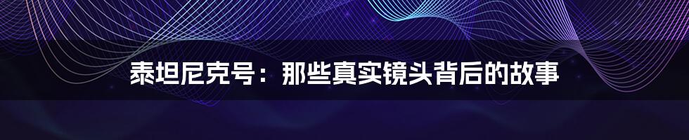 泰坦尼克号:那些真实镜头背后的故事