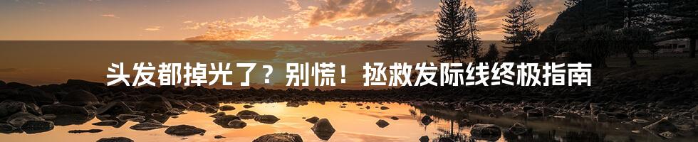 头发都掉光了?别慌!拯救发际线终极指南