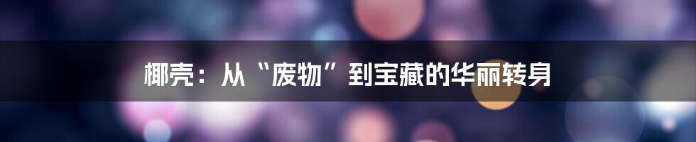 椰壳：从“废物”到宝藏的华丽转身