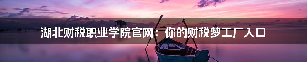 湖北财税职业学院官网:你的财税梦工厂入口