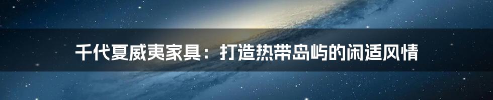 千代夏威夷家具：打造热带岛屿的闲适风情