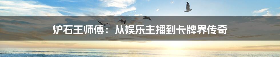 炉石王师傅:从娱乐主播到卡牌界传奇