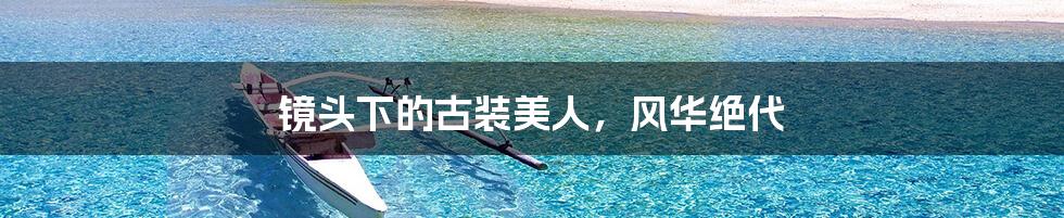 镜头下的古装美人，风华绝代