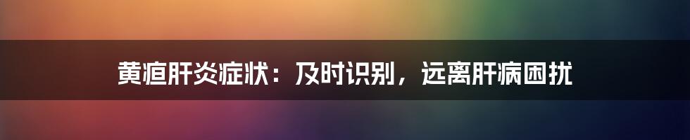 黄疸肝炎症状：及时识别，远离肝病困扰