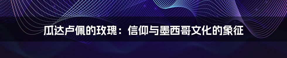 瓜达卢佩的玫瑰:信仰与墨西哥文化的象征