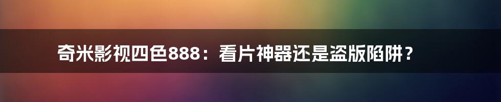 奇米影视四色888:看片神器还是盗版陷阱?
