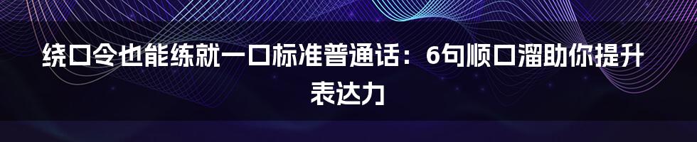 绕口令也能练就一口标准普通话：6句顺口溜助你提升表达力