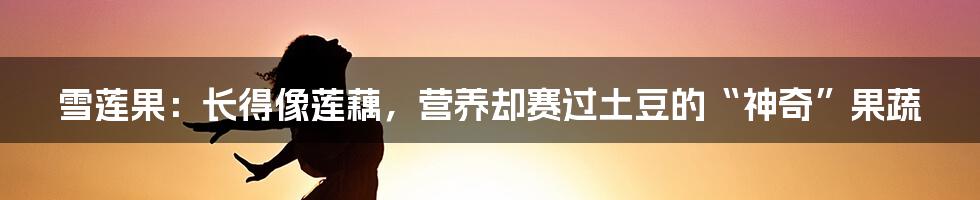 雪莲果:长得像莲藕,营养却赛过土豆的“神奇”果蔬