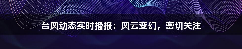 台风动态实时播报:风云变幻,密切关注