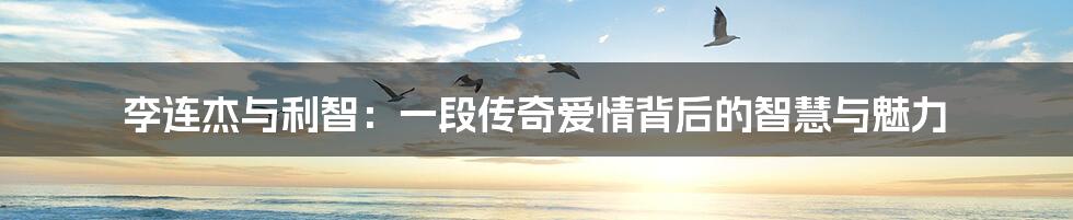李连杰与利智:一段传奇爱情背后的智慧与魅力