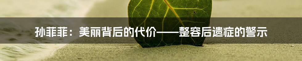 孙菲菲:美丽背后的代价——整容后遗症的警示