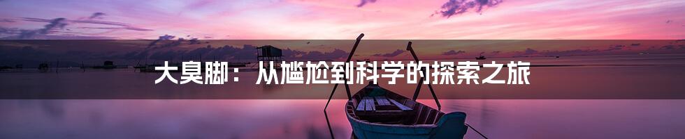 大臭脚：从尴尬到科学的探索之旅