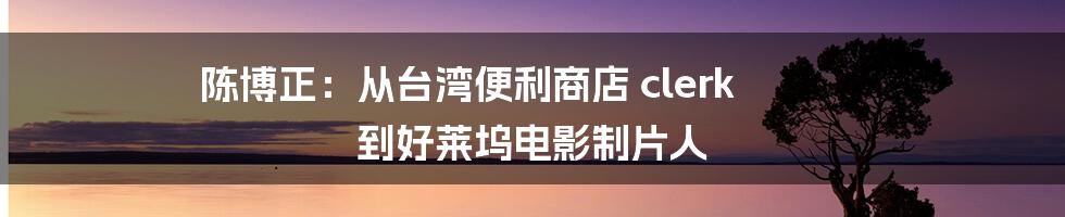 陈博正:从台湾便利商店 clerk 到好莱坞电影制片人