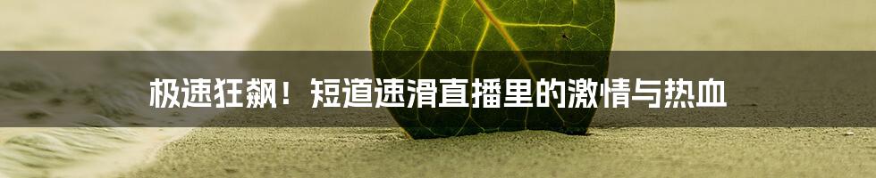 极速狂飙！短道速滑直播里的激情与热血