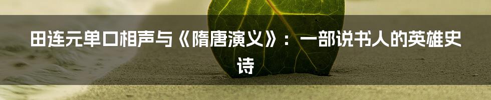 田连元单口相声与《隋唐演义》:一部说书人的英雄史诗