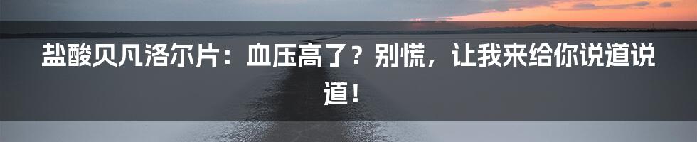 盐酸贝凡洛尔片:血压高了?别慌,让我来给你说道说道!