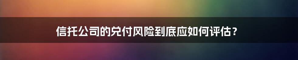 信托公司的兑付风险到底应如何评估?