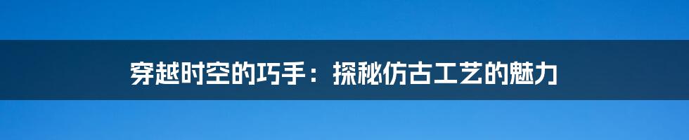 穿越时空的巧手:探秘仿古工艺的魅力