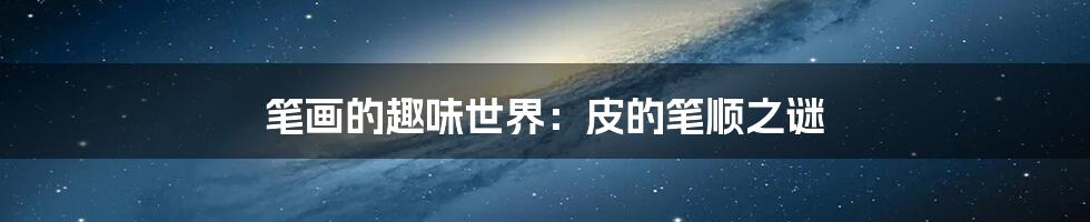 笔画的趣味世界:皮的笔顺之谜