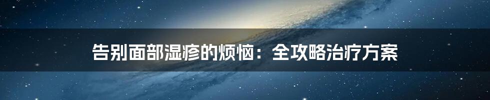 告别面部湿疹的烦恼：全攻略治疗方案