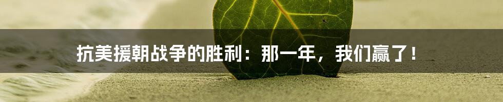 抗美援朝战争的胜利:那一年,我们赢了!