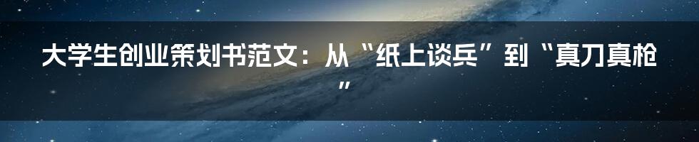 大学生创业策划书范文：从“纸上谈兵”到“真刀真枪”