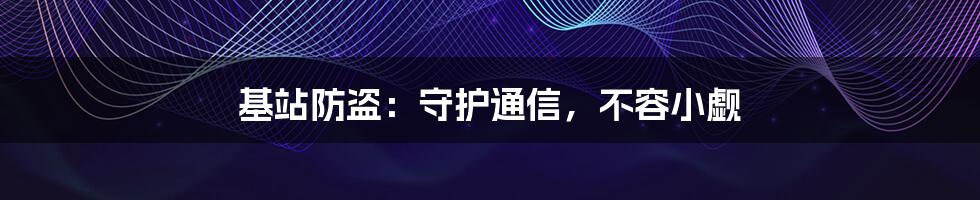 基站防盗:守护通信,不容小觑