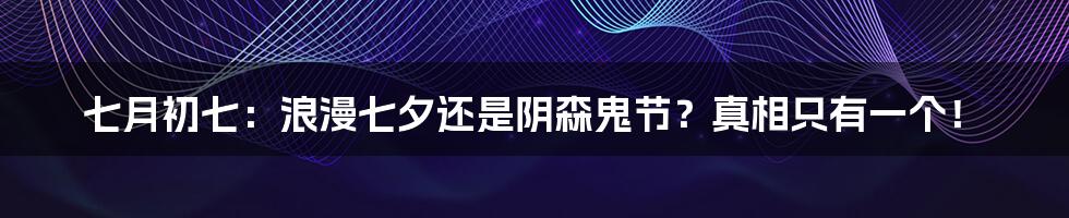七月初七：浪漫七夕还是阴森鬼节？真相只有一个！