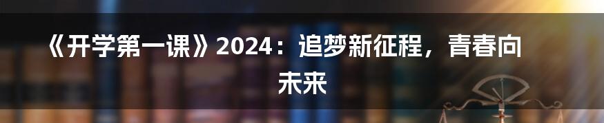 《开学第一课》2024：追梦新征程，青春向未来
