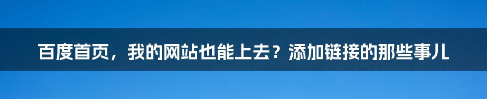 百度首页,我的网站也能上去?添加链接的那些事儿
