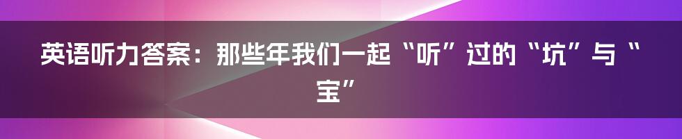 英语听力答案:那些年我们一起“听”过的“坑”与“宝”