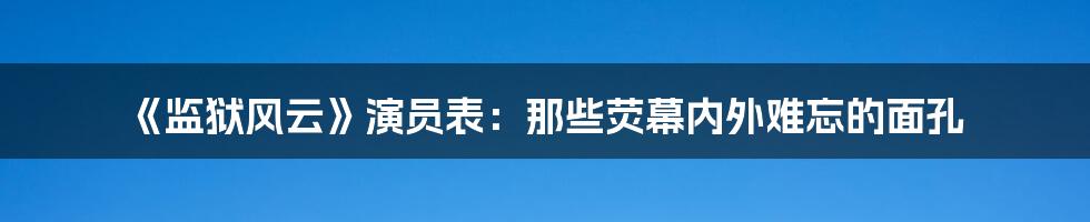 《监狱风云》演员表:那些荧幕内外难忘的面孔