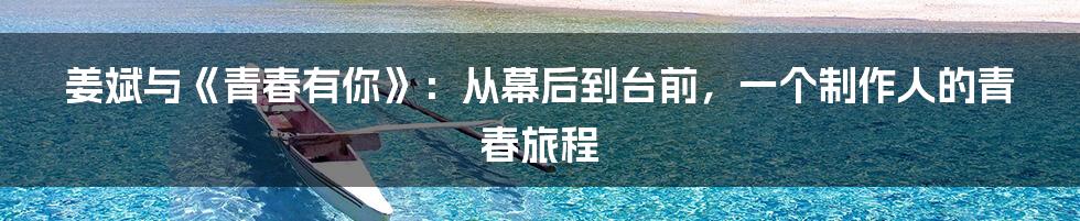 姜斌与《青春有你》：从幕后到台前，一个制作人的青春旅程