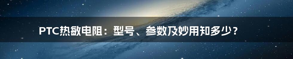 PTC热敏电阻：型号、参数及妙用知多少？