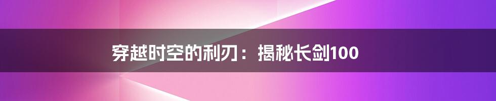 穿越时空的利刃：揭秘长剑100