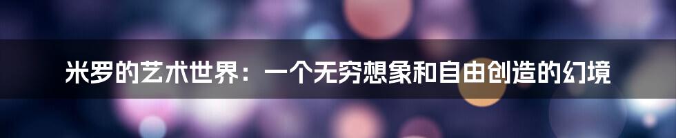 米罗的艺术世界:一个无穷想象和自由创造的幻境