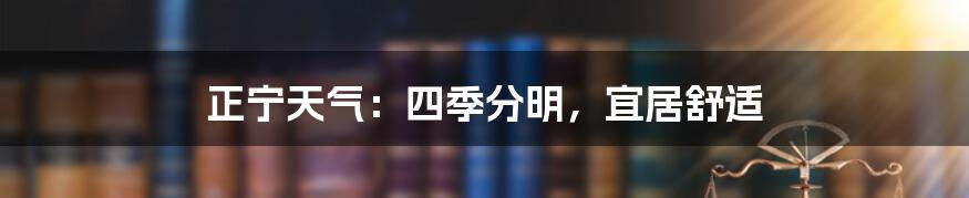 正宁天气：四季分明，宜居舒适
