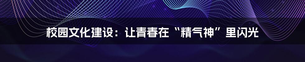 校园文化建设:让青春在“精气神”里闪光