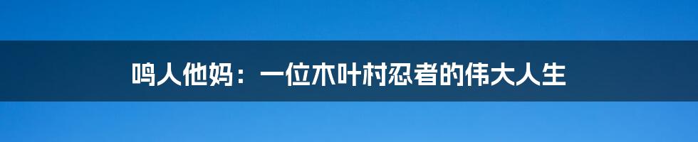 鸣人他妈：一位木叶村忍者的伟大人生