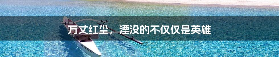 万丈红尘,湮没的不仅仅是英雄