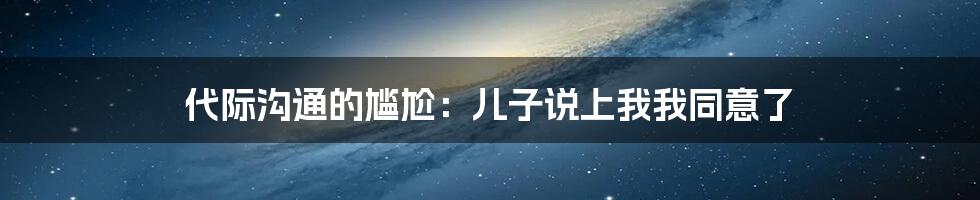 代际沟通的尴尬：儿子说上我我同意了