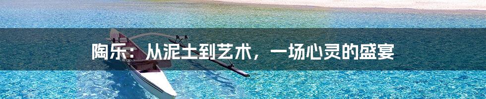 陶乐:从泥土到艺术,一场心灵的盛宴