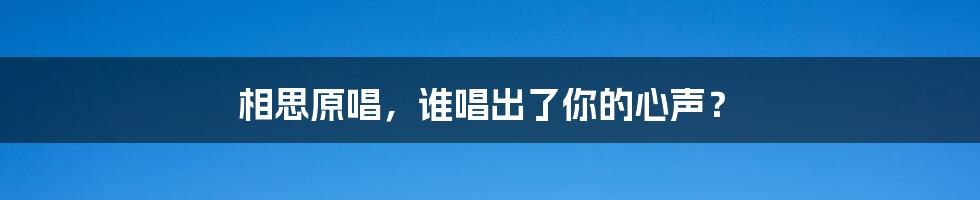 相思原唱,谁唱出了你的心声?