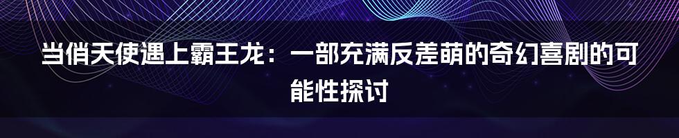 当俏天使遇上霸王龙:一部充满反差萌的奇幻喜剧的可能性探讨