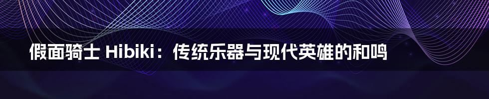 假面骑士 Hibiki:传统乐器与现代英雄的和鸣