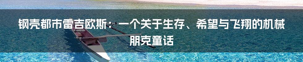 钢壳都市雷吉欧斯:一个关于生存、希望与飞翔的机械朋克童话