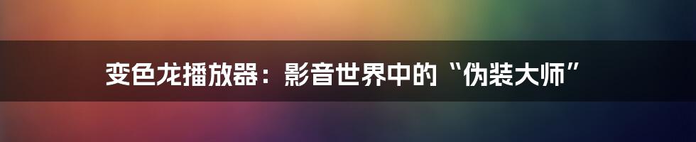 变色龙播放器:影音世界中的“伪装大师”