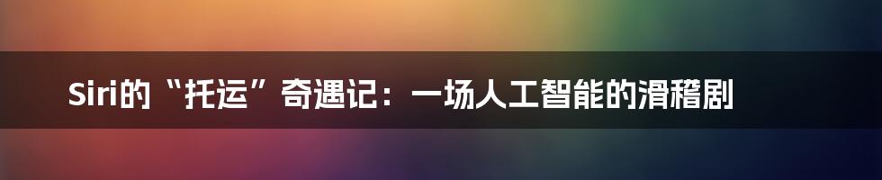 Siri的“托运”奇遇记:一场人工智能的滑稽剧