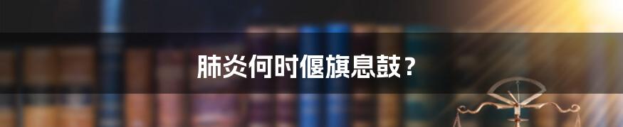 肺炎何时偃旗息鼓?
