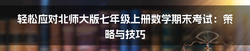 轻松应对北师大版七年级上册数学期末考试：策略与技巧